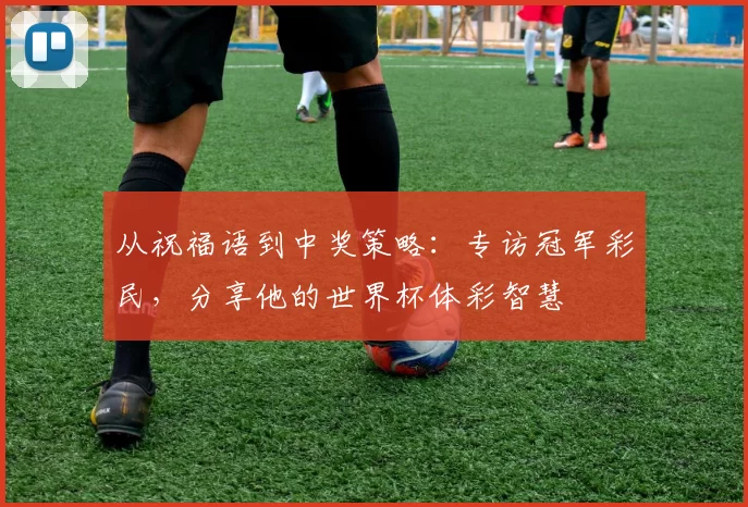 从祝福语到中奖策略:专访冠军彩民,分享他的世界杯体彩智慧