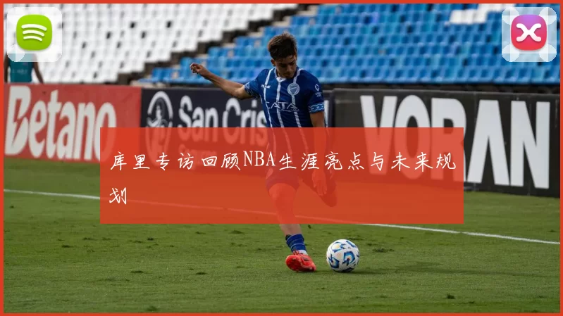 库里专访回顾NBA生涯亮点与未来规划