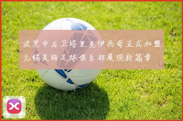 波黑中后卫塔里克伊西奇正式加盟无锡吴钩足球俱乐部展现新篇章