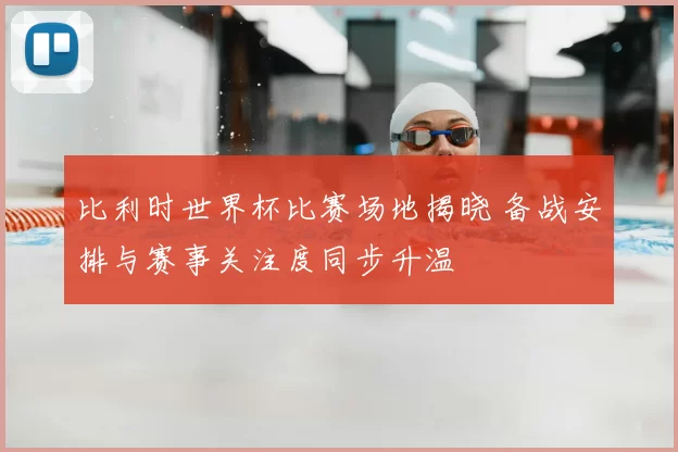 比利时世界杯比赛场地揭晓 备战安排与赛事关注度同步升温