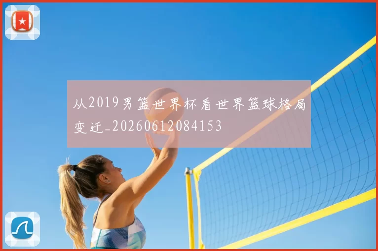 从2019男篮世界杯看世界篮球格局变迁_20260612084153