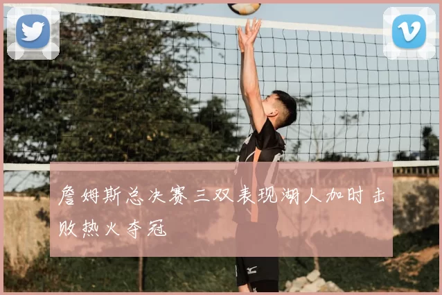 詹姆斯总决赛三双表现湖人加时击败热火夺冠