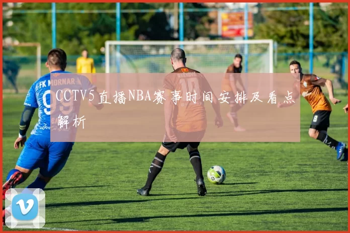 CCTV5直播NBA赛事时间安排及看点解析