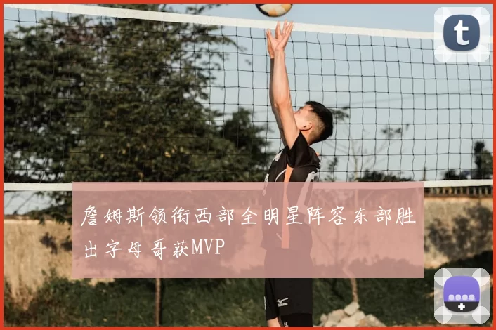 詹姆斯领衔西部全明星阵容东部胜出字母哥获MVP