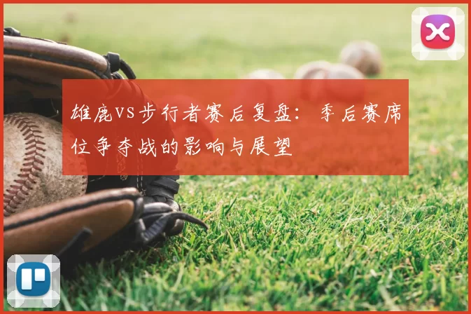 雄鹿vs步行者赛后复盘:季后赛席位争夺战的影响与展望