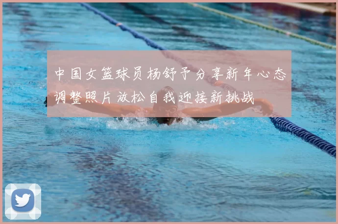 中国女篮球员杨舒予分享新年心态调整照片放松自我迎接新挑战