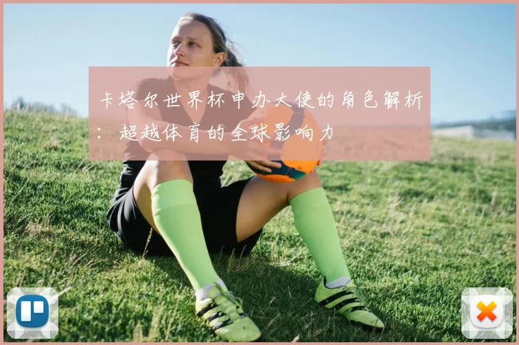 卡塔尔世界杯申办大使的角色解析：超越体育的全球影响力