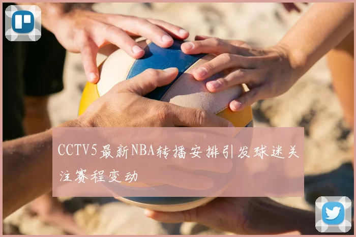 CCTV5最新NBA转播安排引发球迷关注赛程变动