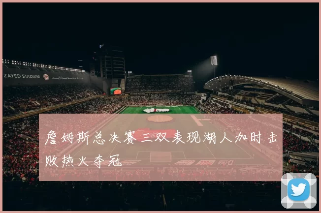 詹姆斯总决赛三双表现湖人加时击败热火夺冠