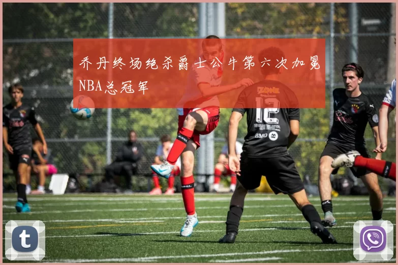 乔丹终场绝杀爵士公牛第六次加冕NBA总冠军