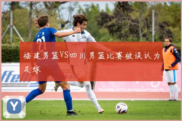 福建男篮VS四川男篮比赛被误认为足球