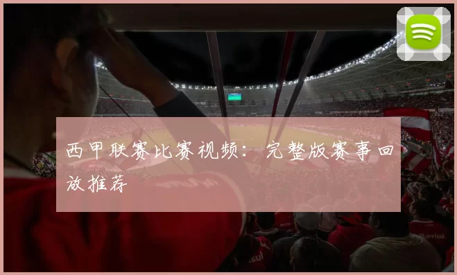 西甲联赛比赛视频：完整版赛事回放推荐