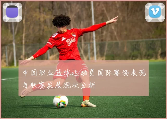 中国职业篮球运动员国际赛场表现与联赛发展现状分析