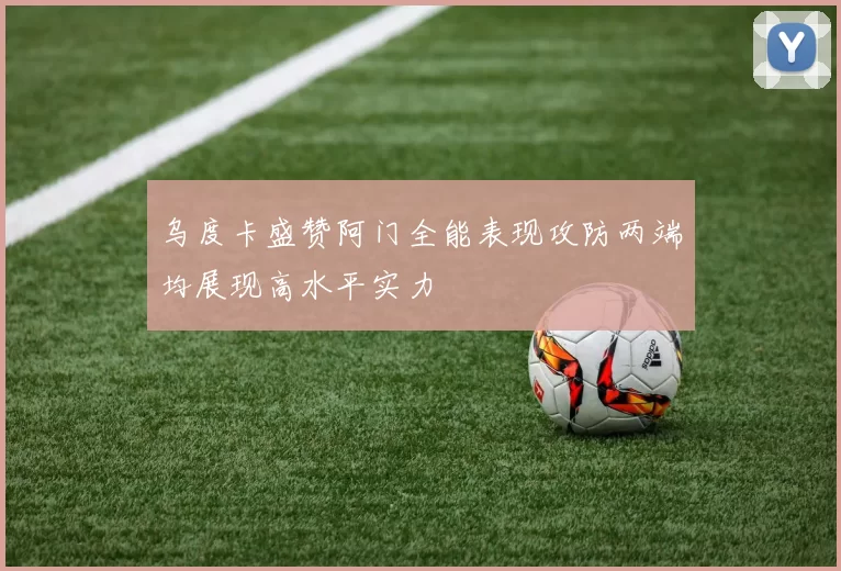 乌度卡盛赞阿门全能表现攻防两端均展现高水平实力