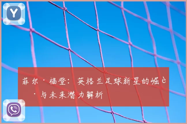 菲尔·福登:英格兰足球新星的崛起与未来潜力解析