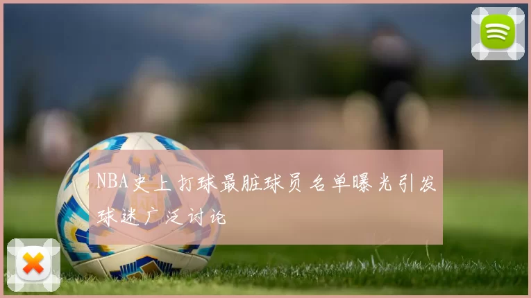 NBA史上打球最脏球员名单曝光引发球迷广泛讨论