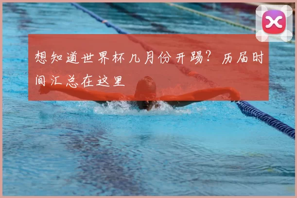 想知道世界杯几月份开踢?历届时间汇总在这里
