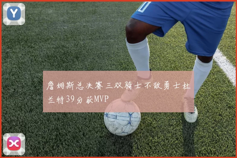 詹姆斯总决赛三双骑士不敌勇士杜兰特39分获MVP