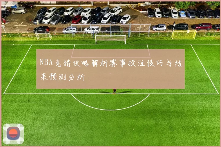 NBA竞猜攻略解析赛事投注技巧与结果预测分析