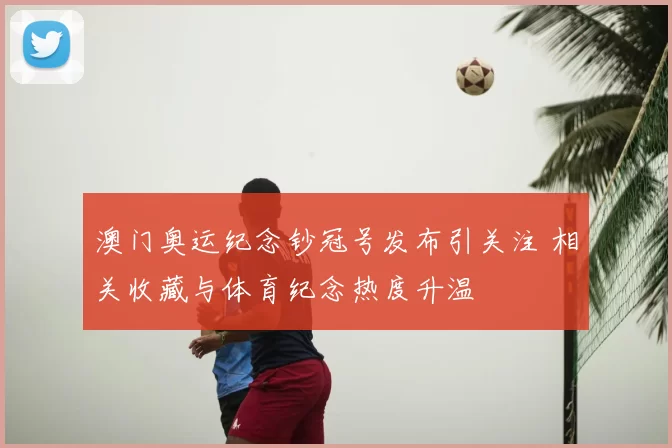 澳门奥运纪念钞冠号发布引关注 相关收藏与体育纪念热度升温