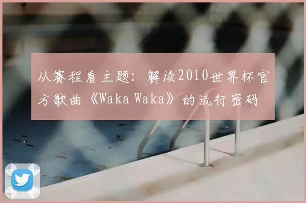从赛程看主题：解读2010世界杯官方歌曲《Waka Waka》的流行密码