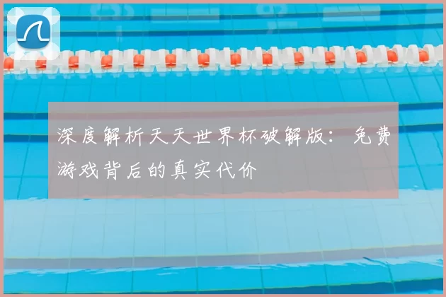 深度解析天天世界杯破解版:免费游戏背后的真实代价