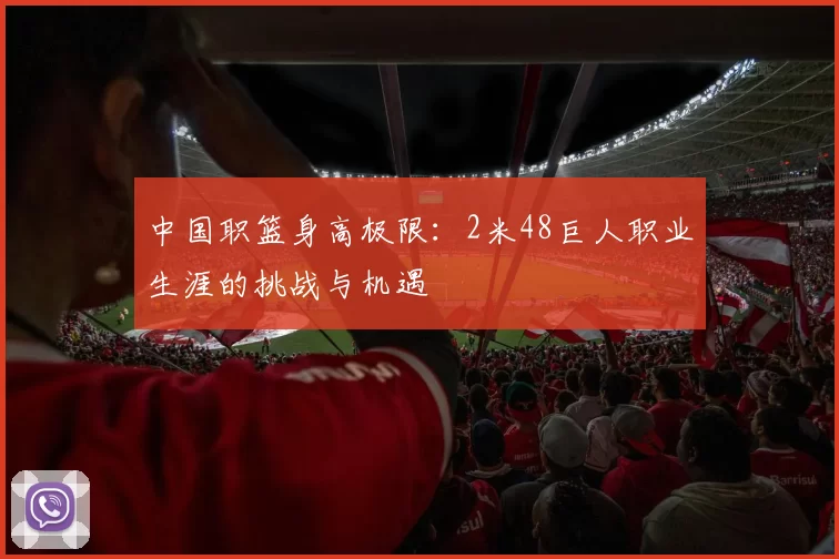 中国职篮身高极限：2米48巨人职业生涯的挑战与机遇