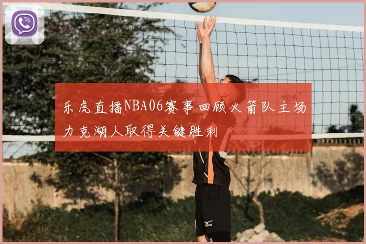 乐虎直播NBA06赛事回顾火箭队主场力克湖人取得关键胜利