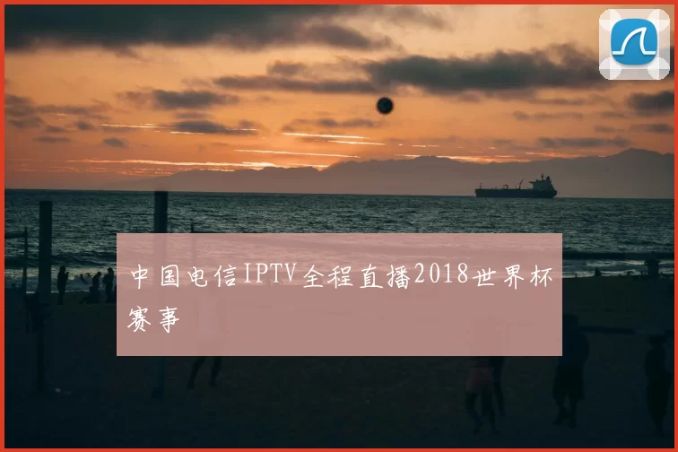 中国电信IPTV全程直播2018世界杯赛事