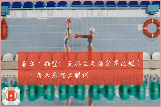 菲尔·福登:英格兰足球新星的崛起与未来潜力解析