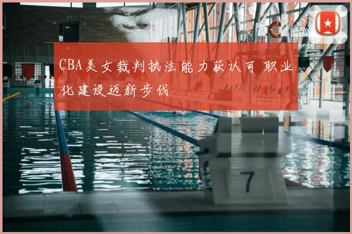 CBA美女裁判执法能力获认可 职业化建设迈新步伐