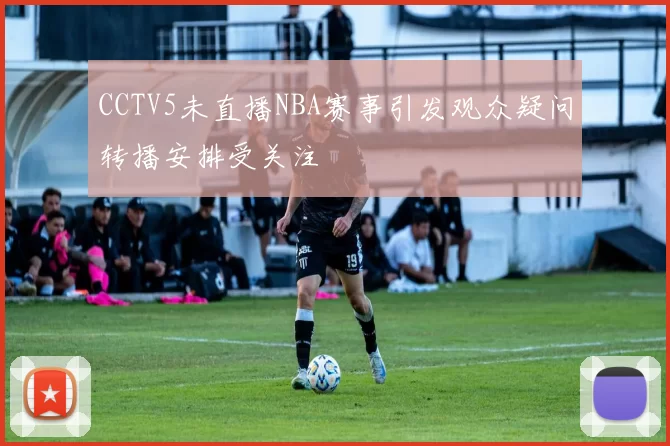 CCTV5未直播NBA赛事引发观众疑问转播安排受关注
