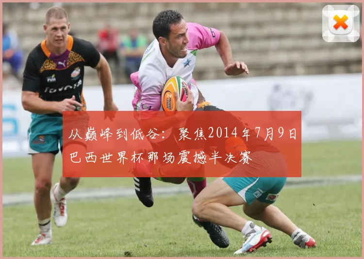 从巅峰到低谷:聚焦2014年7月9日巴西世界杯那场震撼半决赛