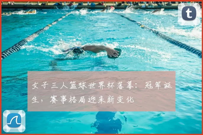 女子三人篮球世界杯落幕:冠军诞生,赛事格局迎来新变化