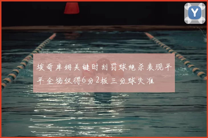 埃奇库姆关键时刻罚球绝杀表现平平全场仅得6分2板三分球失准