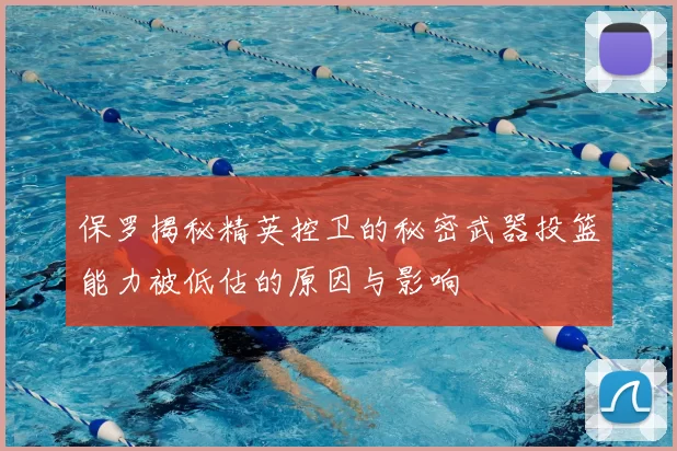 保罗揭秘精英控卫的秘密武器投篮能力被低估的原因与影响