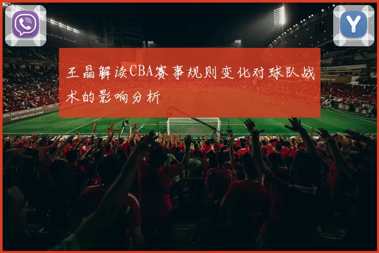 王晶解读CBA赛事规则变化对球队战术的影响分析