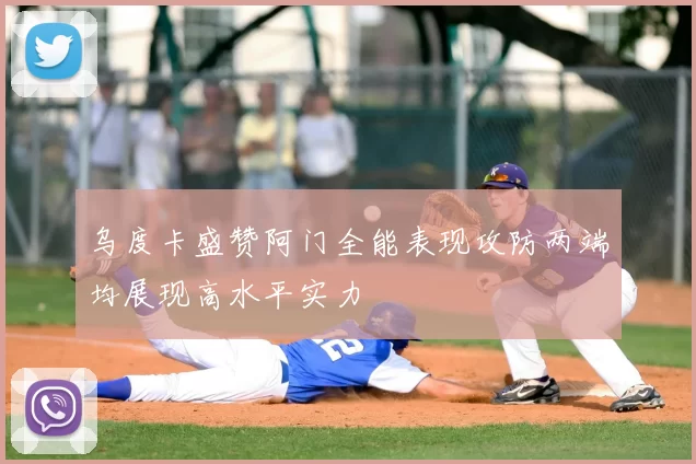 乌度卡盛赞阿门全能表现攻防两端均展现高水平实力