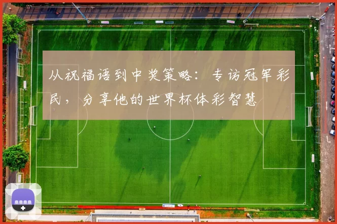 从祝福语到中奖策略:专访冠军彩民,分享他的世界杯体彩智慧