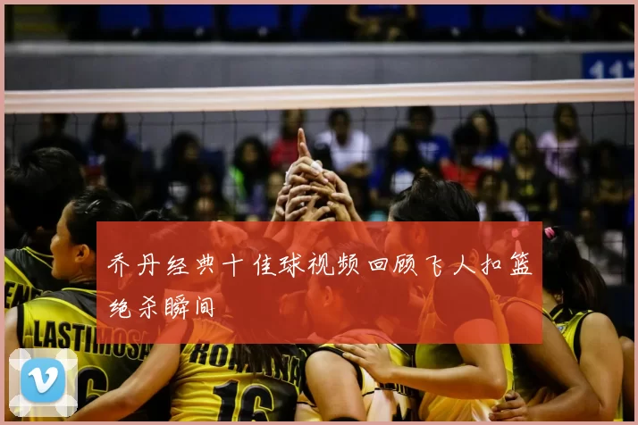 乔丹经典十佳球视频回顾飞人扣篮绝杀瞬间