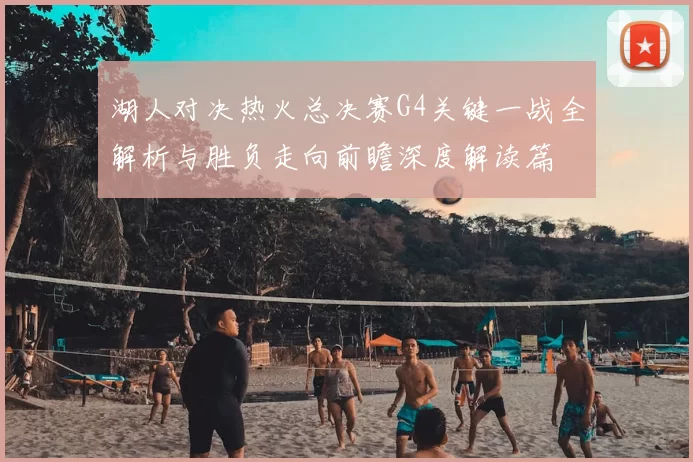 湖人对决热火总决赛G4关键一战全解析与胜负走向前瞻深度解读篇