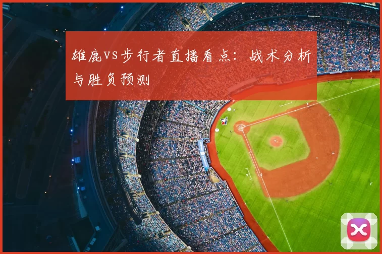 雄鹿vs步行者直播看点：战术分析与胜负预测