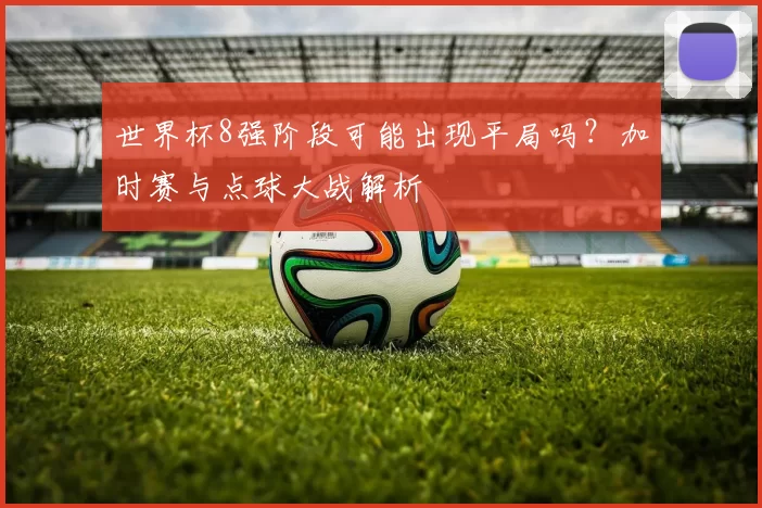 世界杯8强阶段可能出现平局吗?加时赛与点球大战解析