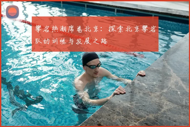 攀岩热潮席卷北京:探索北京攀岩队的训练与发展之路
