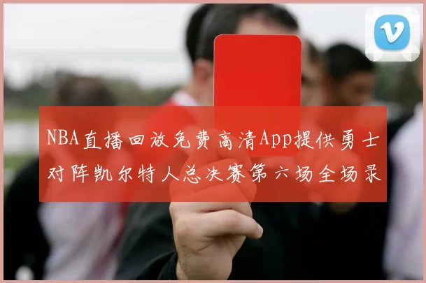 NBA直播回放免费高清App提供勇士对阵凯尔特人总决赛第六场全场录像与数据统计