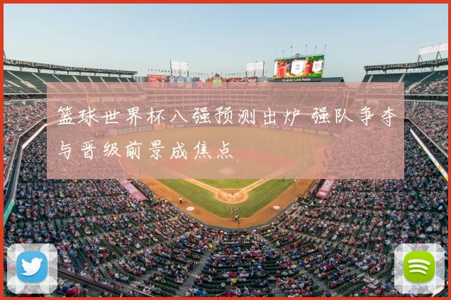 篮球世界杯八强预测出炉 强队争夺与晋级前景成焦点