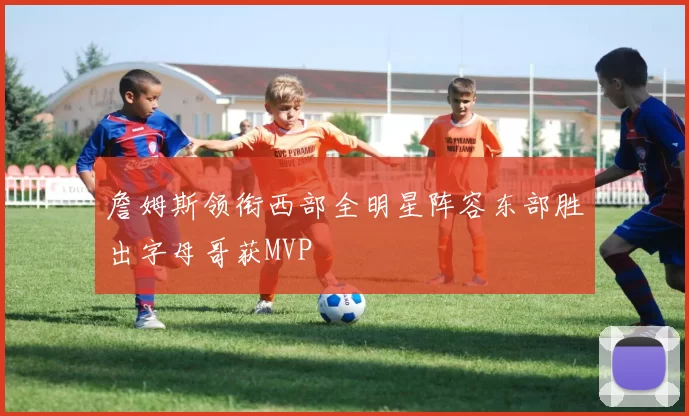 詹姆斯领衔西部全明星阵容东部胜出字母哥获MVP
