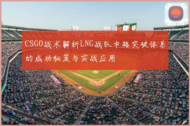 CSGO战术解析LNG战队中路突破体系的成功秘笈与实战应用