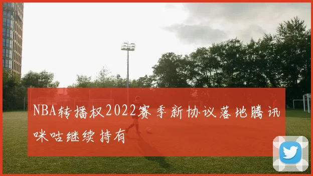 NBA转播权2022赛季新协议落地腾讯咪咕继续持有