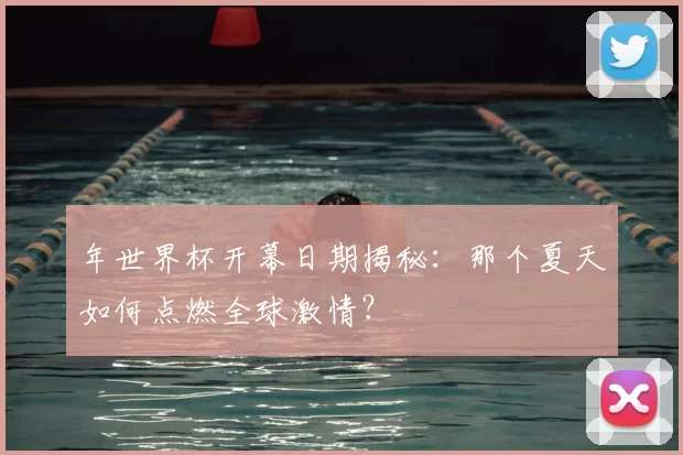 年世界杯开幕日期揭秘：那个夏天如何点燃全球激情？